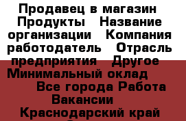 Продавец в магазин "Продукты › Название организации ­ Компания-работодатель › Отрасль предприятия ­ Другое › Минимальный оклад ­ 18 000 - Все города Работа » Вакансии   . Краснодарский край,Сочи г.